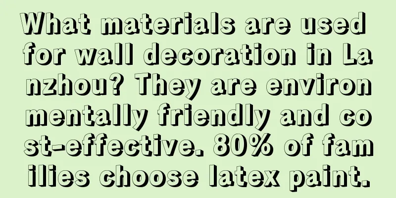 What materials are used for wall decoration in Lanzhou? They are environmentally friendly and cost-effective. 80% of families choose latex paint.