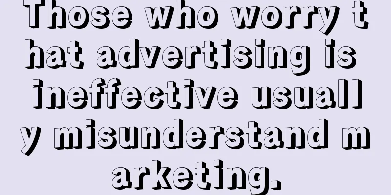 Those who worry that advertising is ineffective usually misunderstand marketing.