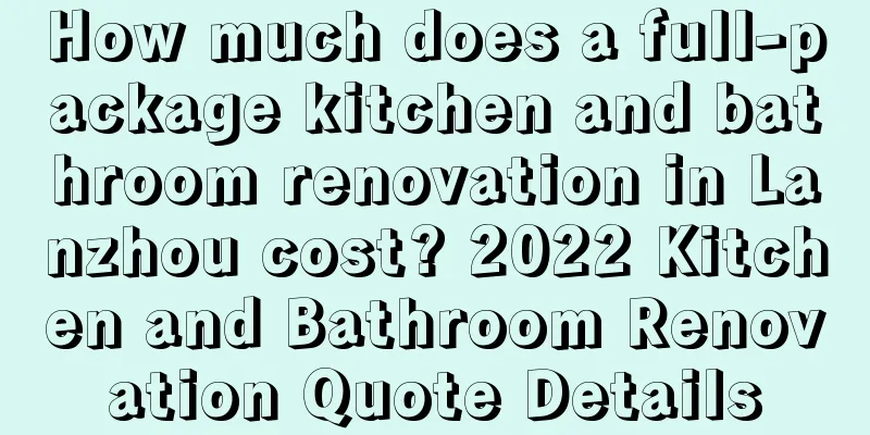 How much does a full-package kitchen and bathroom renovation in Lanzhou cost? 2022 Kitchen and Bathroom Renovation Quote Details