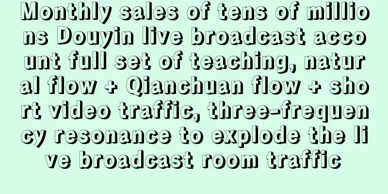 Monthly sales of tens of millions Douyin live broadcast account full set of teaching, natural flow + Qianchuan flow + short video traffic, three-frequency resonance to explode the live broadcast room traffic