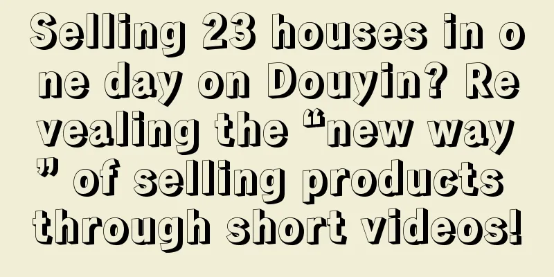 Selling 23 houses in one day on Douyin? Revealing the “new way” of selling products through short videos!