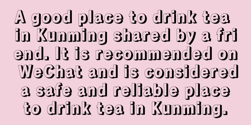 A good place to drink tea in Kunming shared by a friend. It is recommended on WeChat and is considered a safe and reliable place to drink tea in Kunming.