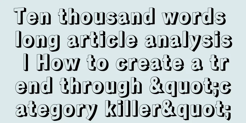 Ten thousand words long article analysis | How to create a trend through "category killer"