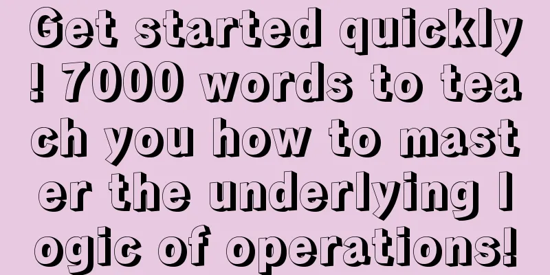 Get started quickly! 7000 words to teach you how to master the underlying logic of operations!