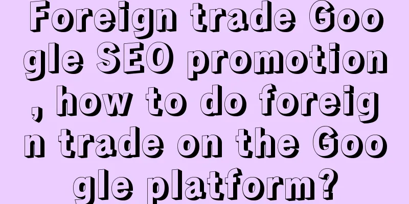 Foreign trade Google SEO promotion, how to do foreign trade on the Google platform?