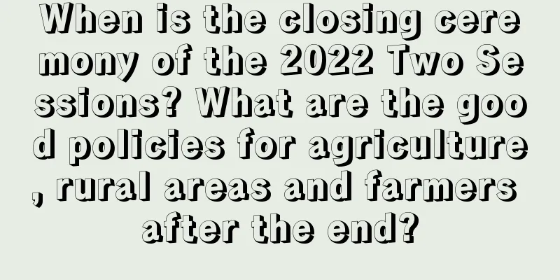 When is the closing ceremony of the 2022 Two Sessions? What are the good policies for agriculture, rural areas and farmers after the end?