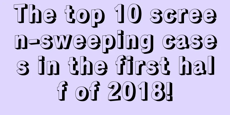 The top 10 screen-sweeping cases in the first half of 2018!