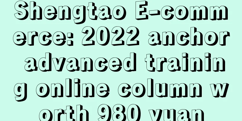 Shengtao E-commerce: 2022 anchor advanced training online column worth 980 yuan