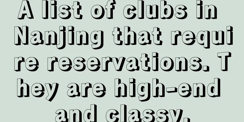 A list of clubs in Nanjing that require reservations. They are high-end and classy.