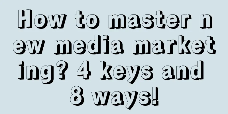 How to master new media marketing? 4 keys and 8 ways!