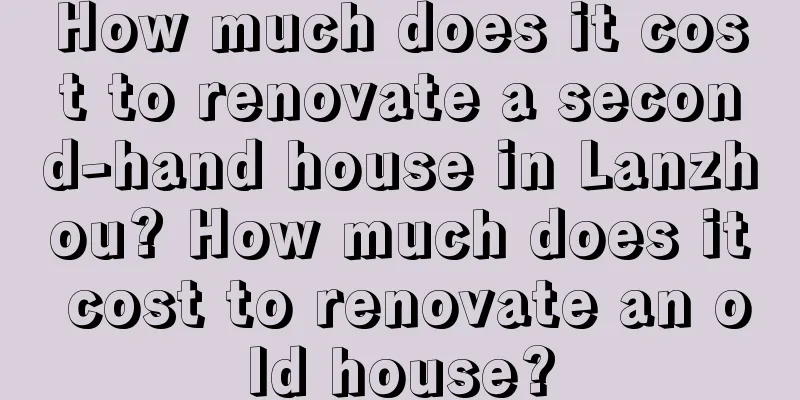 How much does it cost to renovate a second-hand house in Lanzhou? How much does it cost to renovate an old house?