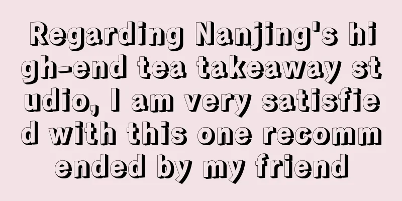 Regarding Nanjing's high-end tea takeaway studio, I am very satisfied with this one recommended by my friend