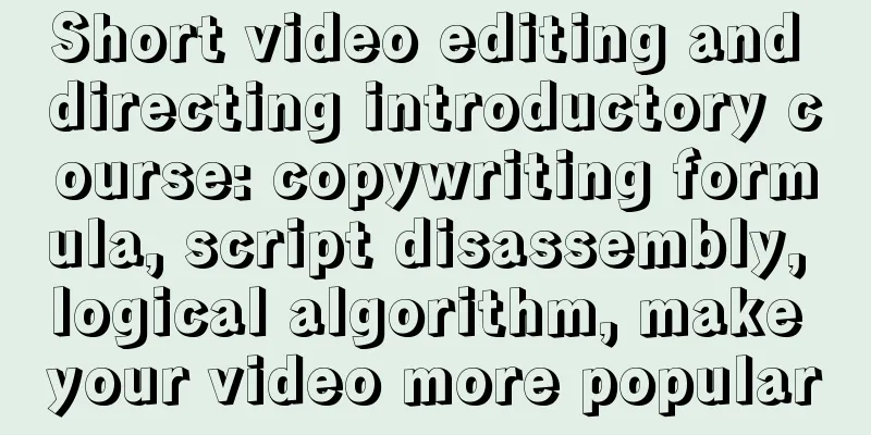 Short video editing and directing introductory course: copywriting formula, script disassembly, logical algorithm, make your video more popular