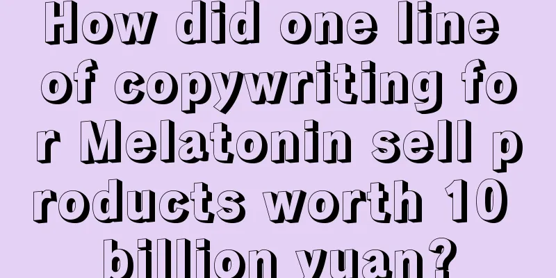 How did one line of copywriting for Melatonin sell products worth 10 billion yuan?