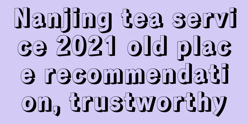 Nanjing tea service 2021 old place recommendation, trustworthy