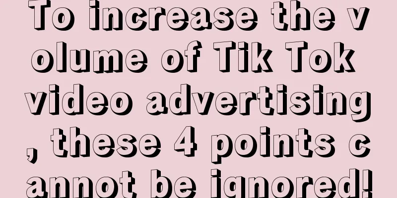 To increase the volume of Tik Tok video advertising, these 4 points cannot be ignored!