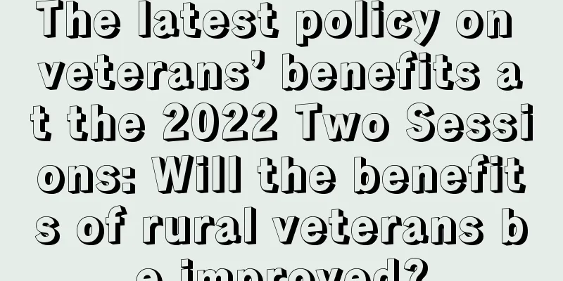 The latest policy on veterans’ benefits at the 2022 Two Sessions: Will the benefits of rural veterans be improved?