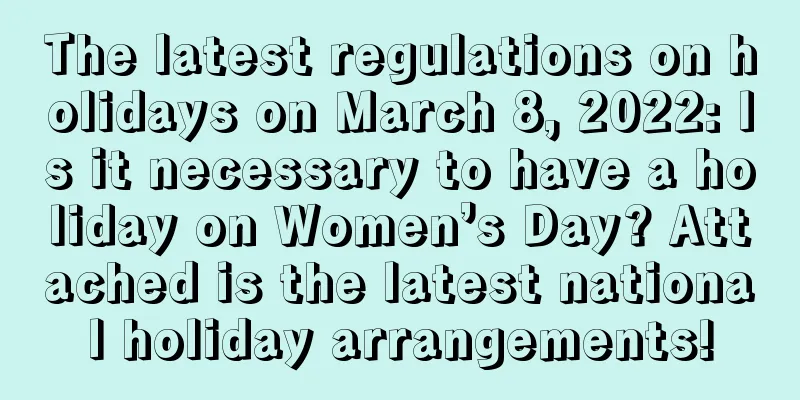 The latest regulations on holidays on March 8, 2022: Is it necessary to have a holiday on Women’s Day? Attached is the latest national holiday arrangements!