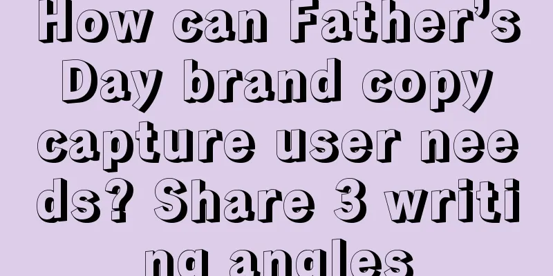 How can Father’s Day brand copy capture user needs? Share 3 writing angles