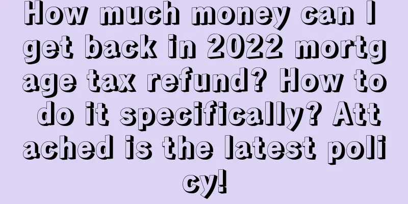 How much money can I get back in 2022 mortgage tax refund? How to do it specifically? Attached is the latest policy!