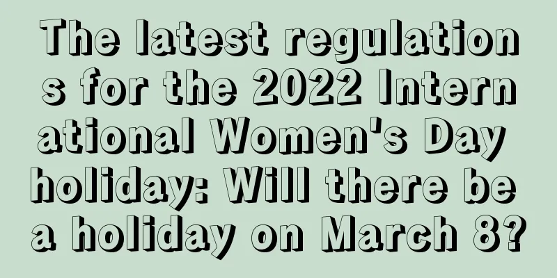 The latest regulations for the 2022 International Women's Day holiday: Will there be a holiday on March 8?