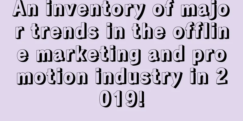 An inventory of major trends in the offline marketing and promotion industry in 2019!