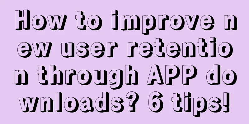 How to improve new user retention through APP downloads? 6 tips!