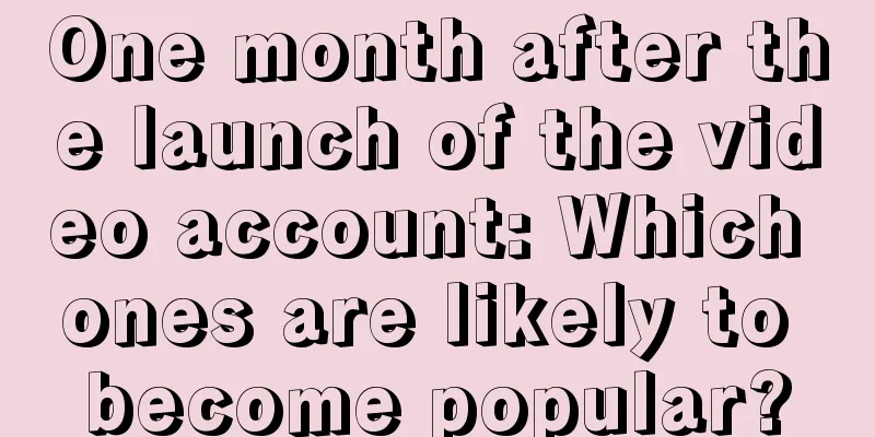 One month after the launch of the video account: Which ones are likely to become popular?