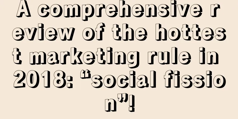 A comprehensive review of the hottest marketing rule in 2018: “social fission”!