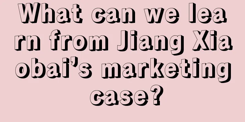 What can we learn from Jiang Xiaobai’s marketing case?