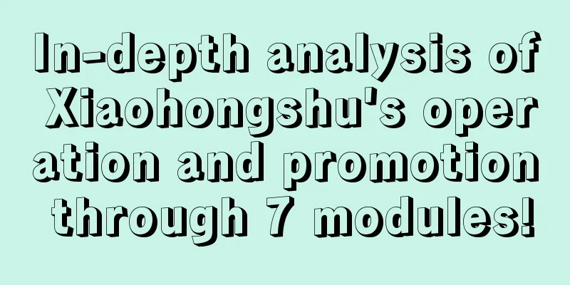 In-depth analysis of Xiaohongshu's operation and promotion through 7 modules!