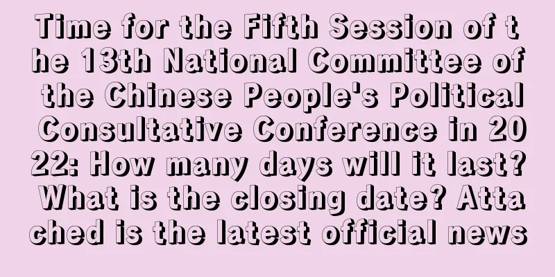 Time for the Fifth Session of the 13th National Committee of the Chinese People's Political Consultative Conference in 2022: How many days will it last? What is the closing date? Attached is the latest official news