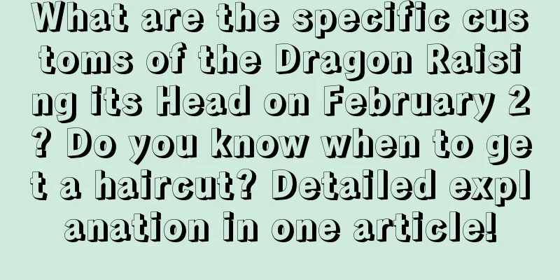 What are the specific customs of the Dragon Raising its Head on February 2? Do you know when to get a haircut? Detailed explanation in one article!