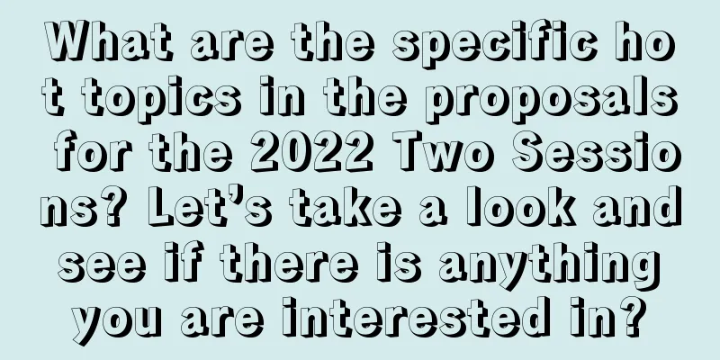 What are the specific hot topics in the proposals for the 2022 Two Sessions? Let’s take a look and see if there is anything you are interested in?