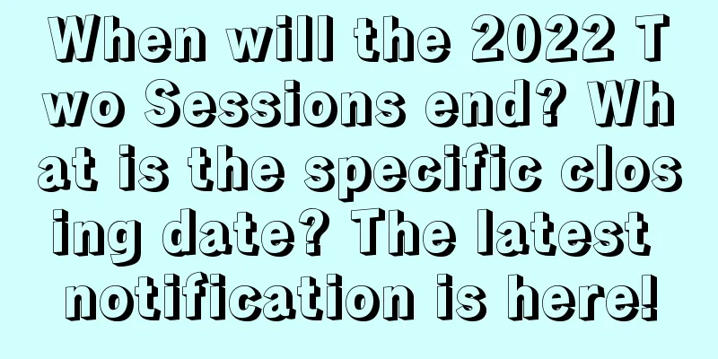 When will the 2022 Two Sessions end? What is the specific closing date? The latest notification is here!