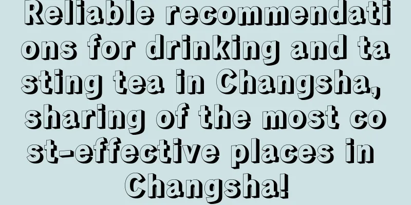 Reliable recommendations for drinking and tasting tea in Changsha, sharing of the most cost-effective places in Changsha!