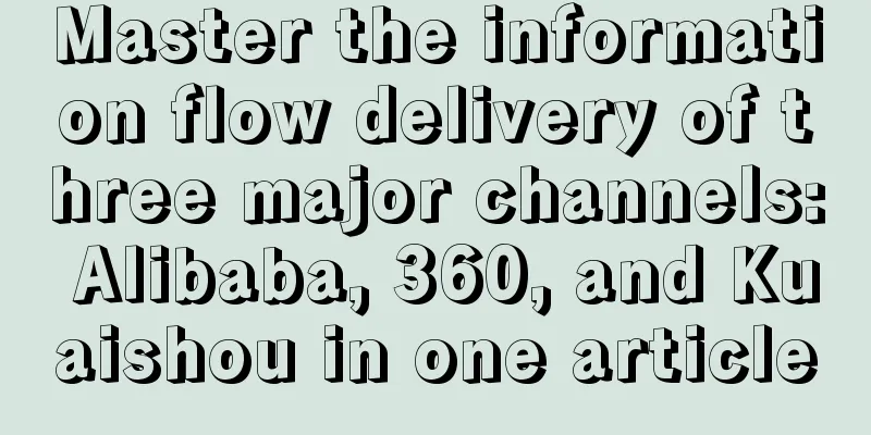 Master the information flow delivery of three major channels: Alibaba, 360, and Kuaishou in one article