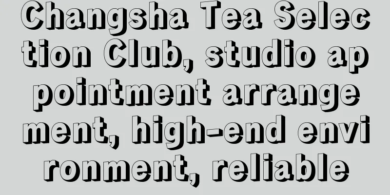 Changsha Tea Selection Club, studio appointment arrangement, high-end environment, reliable