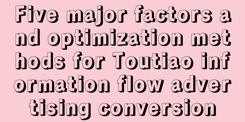 Five major factors and optimization methods for Toutiao information flow advertising conversion