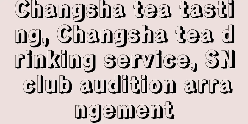 Changsha tea tasting, Changsha tea drinking service, SN club audition arrangement