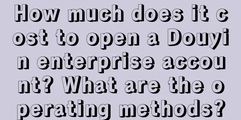 How much does it cost to open a Douyin enterprise account? What are the operating methods?