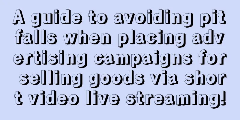 A guide to avoiding pitfalls when placing advertising campaigns for selling goods via short video live streaming!