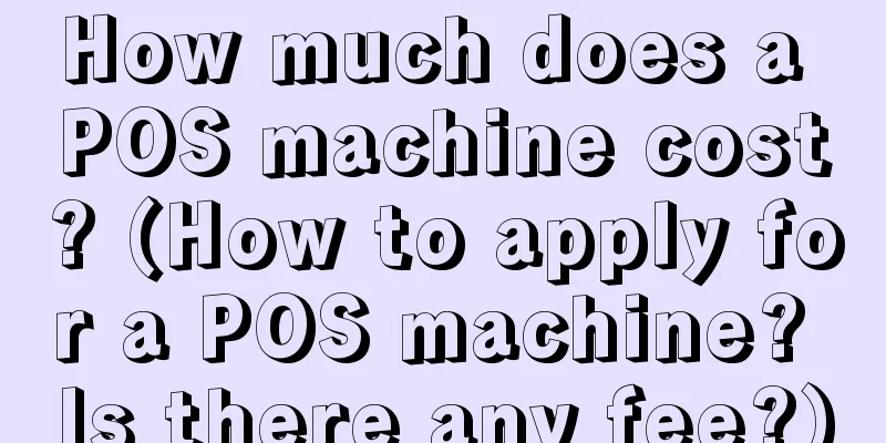 How much does a POS machine cost? (How to apply for a POS machine? Is there any fee?)