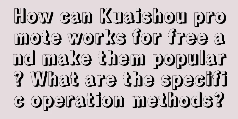 How can Kuaishou promote works for free and make them popular? What are the specific operation methods?