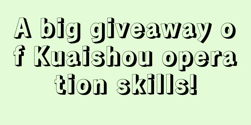 A big giveaway of Kuaishou operation skills!