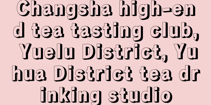 Changsha high-end tea tasting club, Yuelu District, Yuhua District tea drinking studio