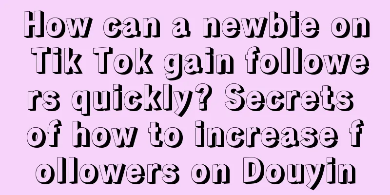 How can a newbie on Tik Tok gain followers quickly? Secrets of how to increase followers on Douyin