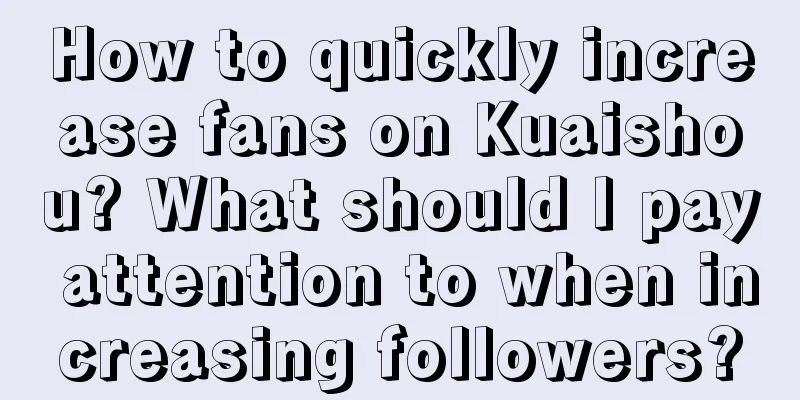 How to quickly increase fans on Kuaishou? What should I pay attention to when increasing followers?