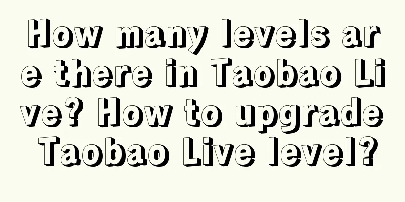 How many levels are there in Taobao Live? How to upgrade Taobao Live level?