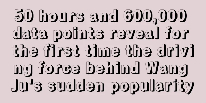 50 hours and 600,000 data points reveal for the first time the driving force behind Wang Ju's sudden popularity